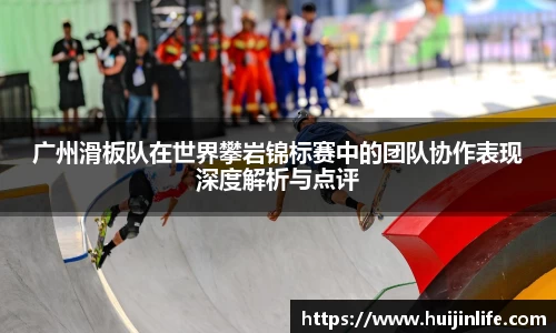 广州滑板队在世界攀岩锦标赛中的团队协作表现深度解析与点评